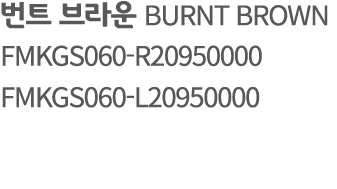 번트 브라운 BURNT BROWN FMKGS060 R20950000 FMKGS060 L20950000