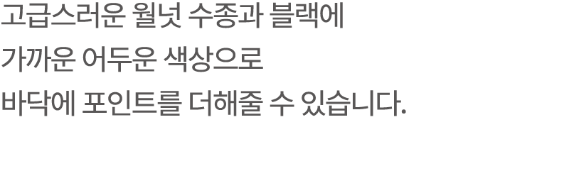 고급스러운 월넛 수종과 블랙에 가까운 어두운 색상으로 바닥에 포인트를 더해줄 수 있습니다.