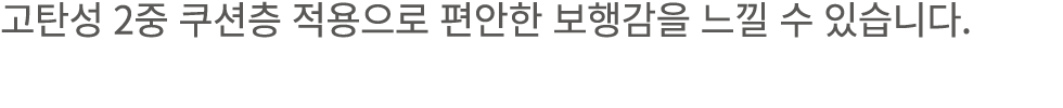고탄성 2중 쿠션층 적용으로 편안한 보행감을 느낄 수 있습니다.