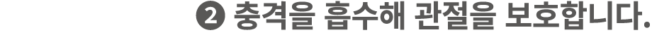 ❷ 충격을 흡수해 관절을 보호합니다.