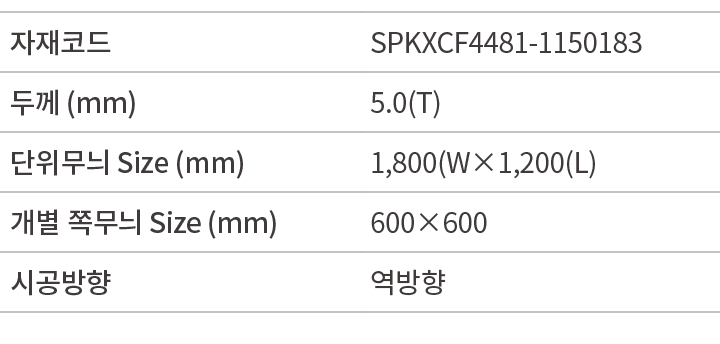 자재코드,SPKXCF4481 1150183,두께 (mm),5.0(T),단위무늬 Size (mm),1,800(W×1,200(L),개별 쪽무늬 Size (mm),600×600,시공방향,역방향