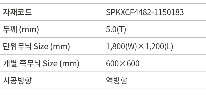 자재코드,SPKXCF4482 1150183,두께 (mm),5.0(T),단위무늬 Size (mm),1,800(W)×1,200(L),개별 쪽무늬 Size (mm),600×600,시공방향,역방향