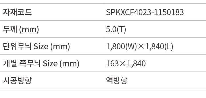 자재코드,SPKXCF4023 1150183,두께 (mm),5.0(T),단위무늬 Size (mm),1,800(W)×1,840(L),개별 쪽무늬 Size (mm),163×1,840,시공방향,역방향