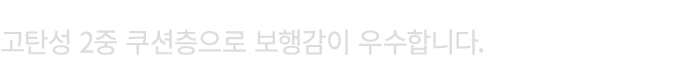 고탄성 2중 쿠션층으로 보행감이 우수합니다.